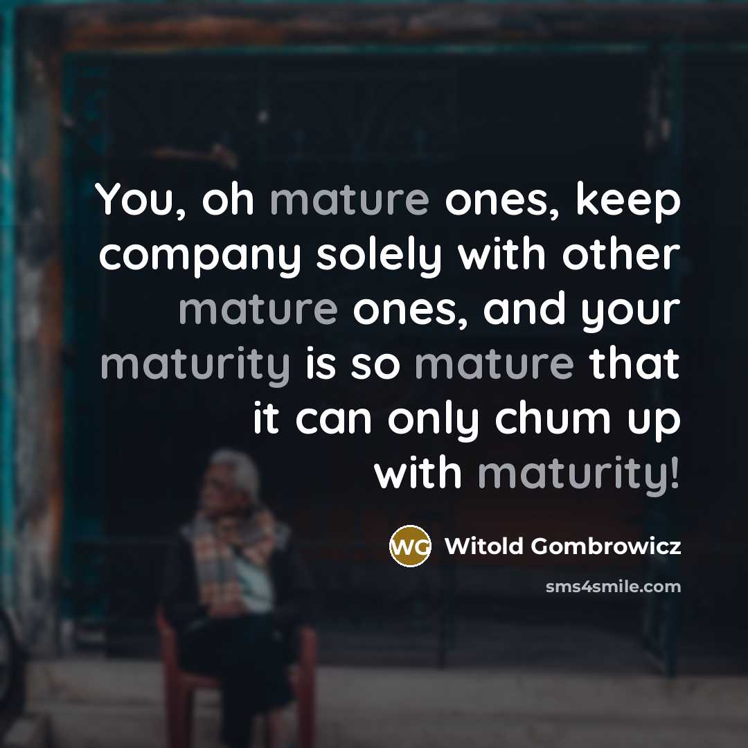 “You, oh mature ones, keep company solely with other mature ones, and your maturity is so mature that it can only chum up with maturity!” quote by Witold Gombrowicz