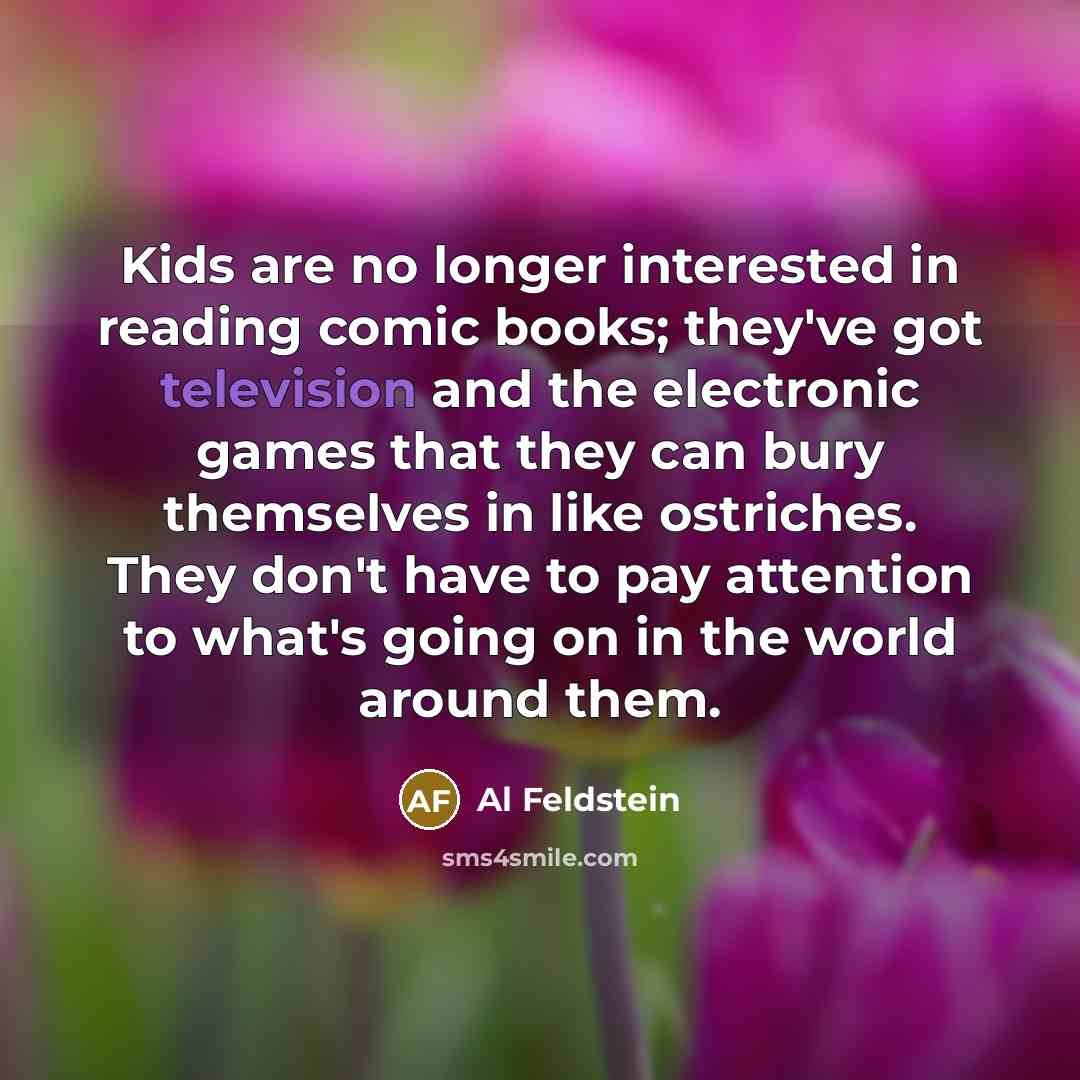 “Kids are no longer interested in reading comic books; they've got television and the electronic games that they can bury themselves in like ostriches. They don't have to pay attention to what's going on in the world around them.” quote by Al Feldstein