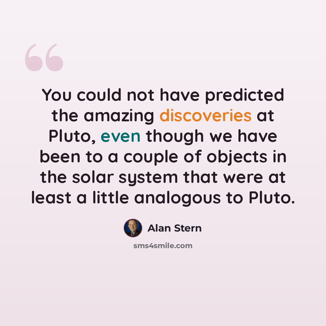 “You could not have predicted the amazing discoveries at Pluto, even though we have been to a couple of objects in the solar system that were at least a little analogous to Pluto.” quote by Alan Stern