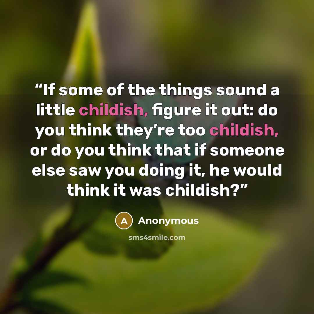 “If some of the things sound a little childish, figure it out: do you think they’re too childish, or do you think that if someone else saw you doing it, he would think it was childish?” quote by Anonymous
