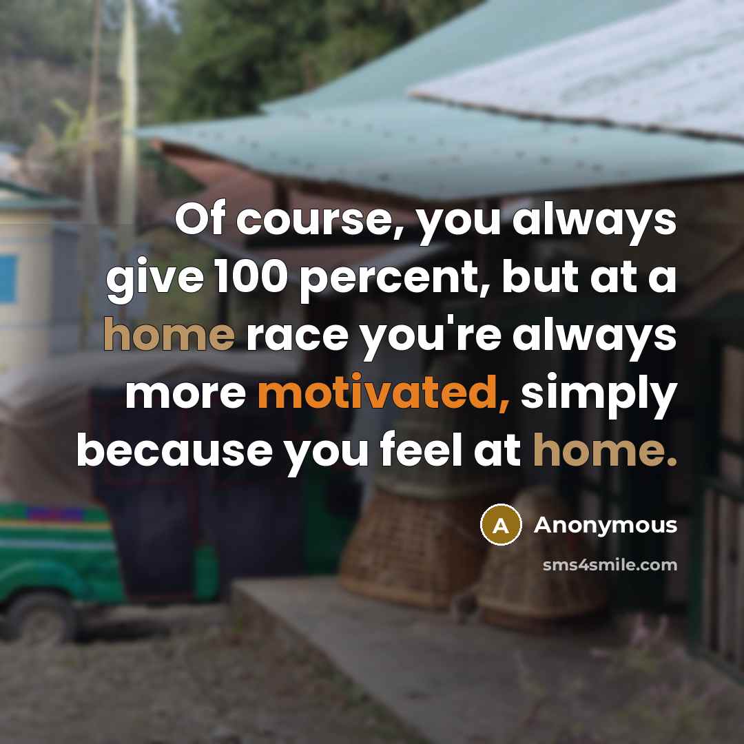“Of course, you always give 100 percent, but at a home race you're always more motivated, simply because you feel at home.” quote by Anonymous