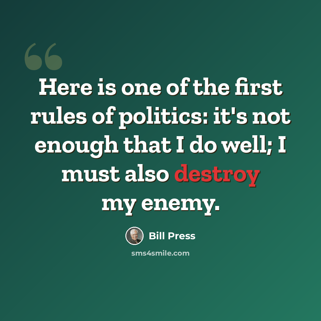 “Here is one of the first rules of politics: it's not enough that I do well; I must also destroy my enemy.” quote by Bill Press