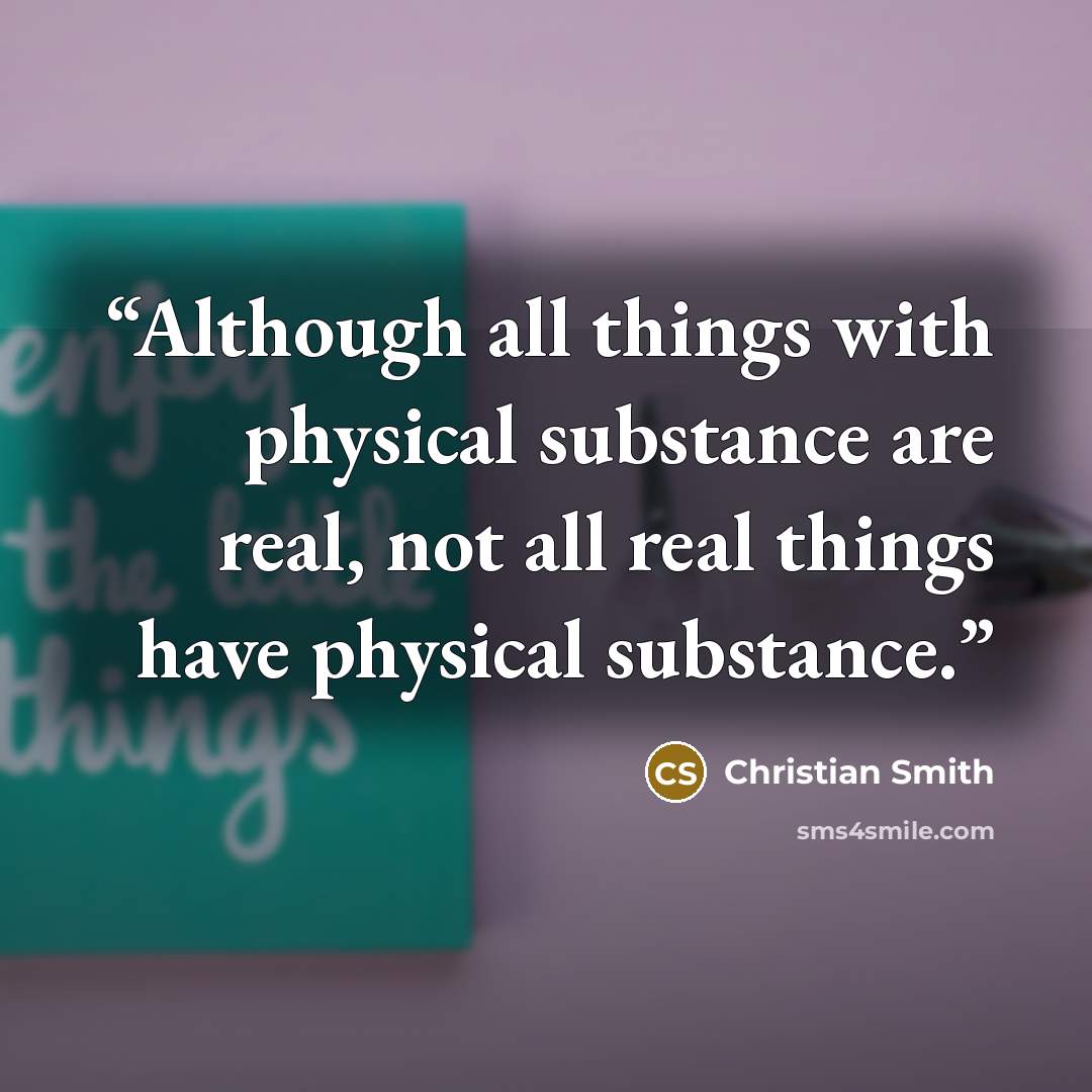 “Although all things with physical substance are real, not all real things have physical substance.” quote by Christian Smith