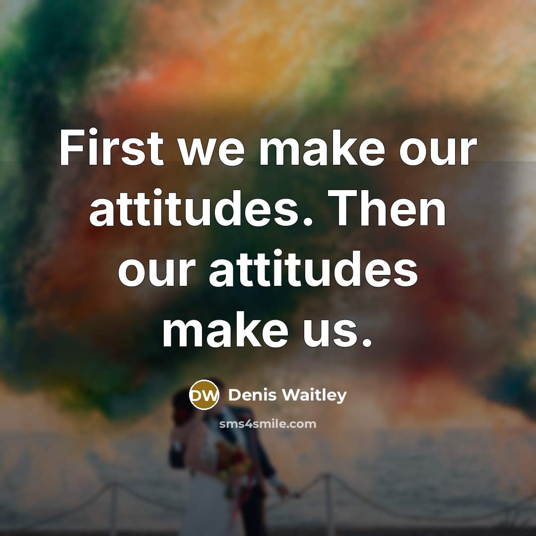 “First we make our attitudes. Then our attitudes make us.” quote by Denis Waitley