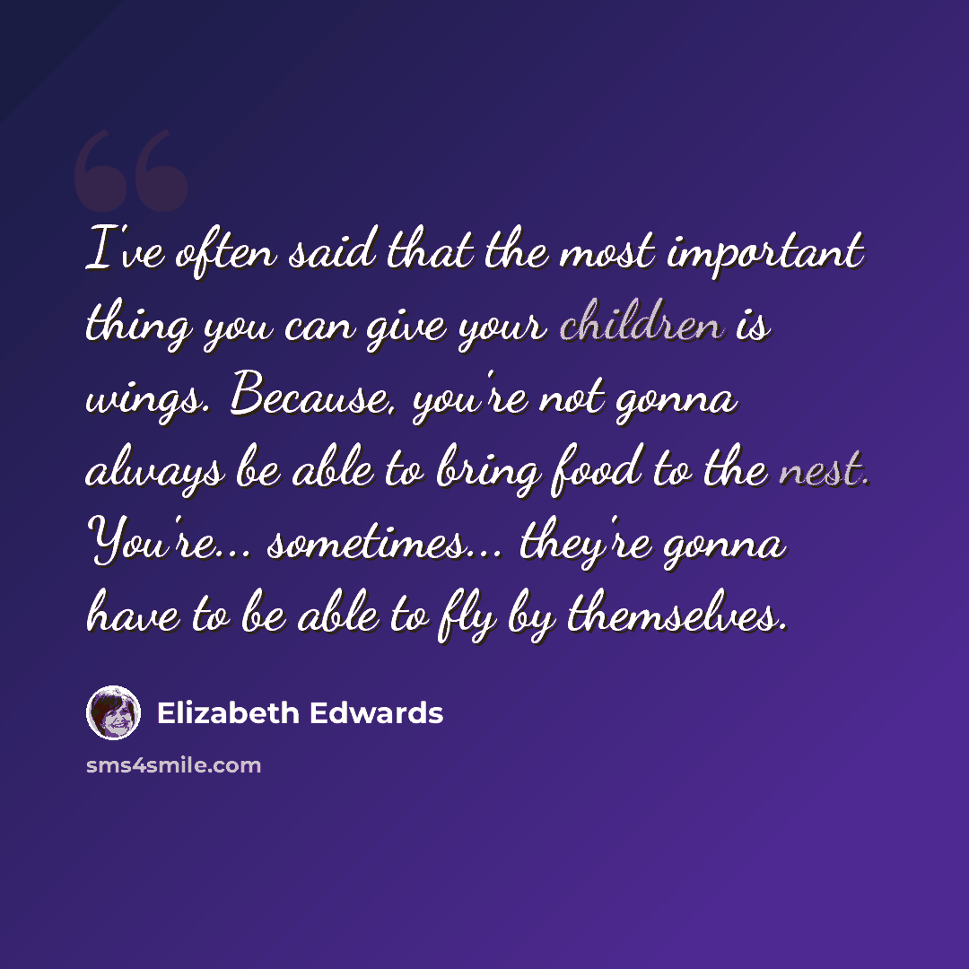 “I've often said that the most important thing you can give your children is wings. Because, you're not gonna always be able to bring food to the nest. You're... sometimes... they're gonna have to be able to fly by themselves.” quote by Elizabeth Edwards