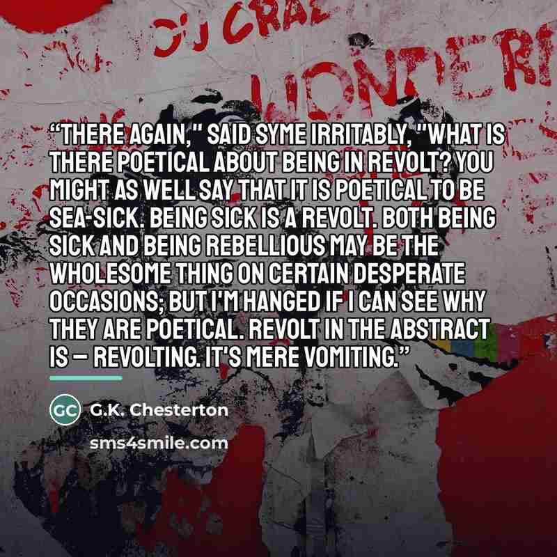“There again," said Syme irritably, "what is there poetical about being in revolt? You might as well say that it is poetical to be sea-sick. Being sick is a revolt. Both being sick and being rebellious may be the wholesome thing on certain desperate occasions; but I'm hanged if I can see why they…” quote by G.K. Chesterton