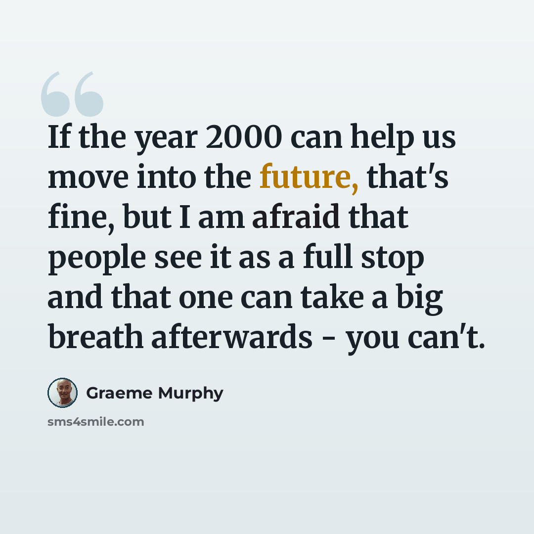 “If the year 2000 can help us move into the future, that's fine, but I am afraid that people see it as a full stop and that one can take a big breath afterwards - you can't.” quote by Graeme Murphy