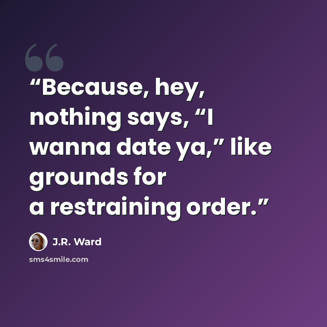 “Because, hey, nothing says, “I wanna date ya,” like grounds for a restraining order.” quote by J.R. Ward