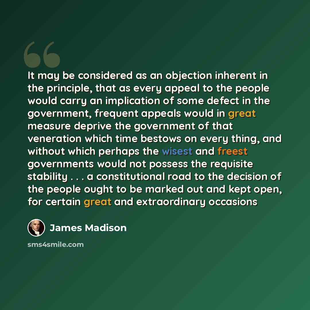 “It may be considered as an objection inherent in the principle, that as every appeal to the people would carry an implication of some defect in the government, frequent appeals would in great measure deprive the government of that veneration which time bestows on every thing, and without which…” quote by James Madison