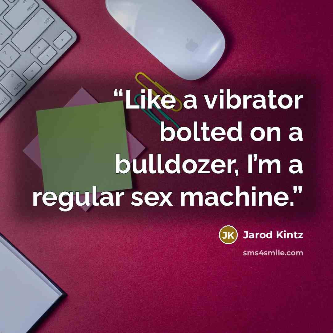 “Like a vibrator bolted on a bulldozer, I’m a regular sex machine.” quote by Jarod Kintz
