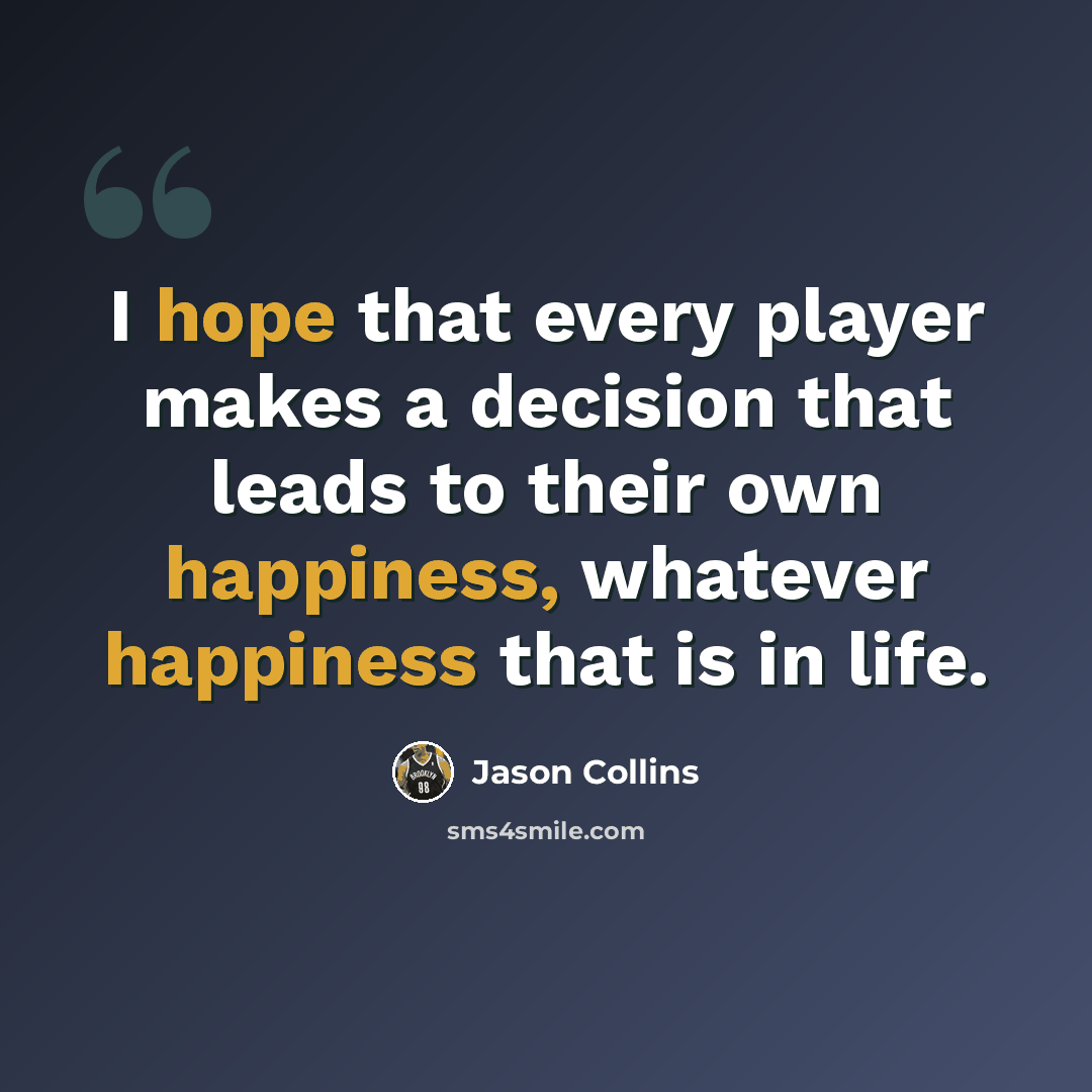 “I hope that every player makes a decision that leads to their own happiness, whatever happiness that is in life.” quote by Jason Collins