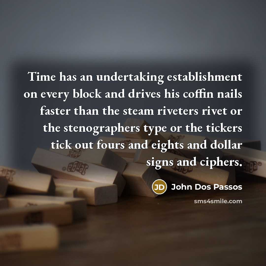“Time has an undertaking establishment on every block and drives his coffin nails faster than the steam riveters rivet or the stenographers type or the tickers tick out fours and eights and dollar signs and ciphers.” quote by John Dos Passos