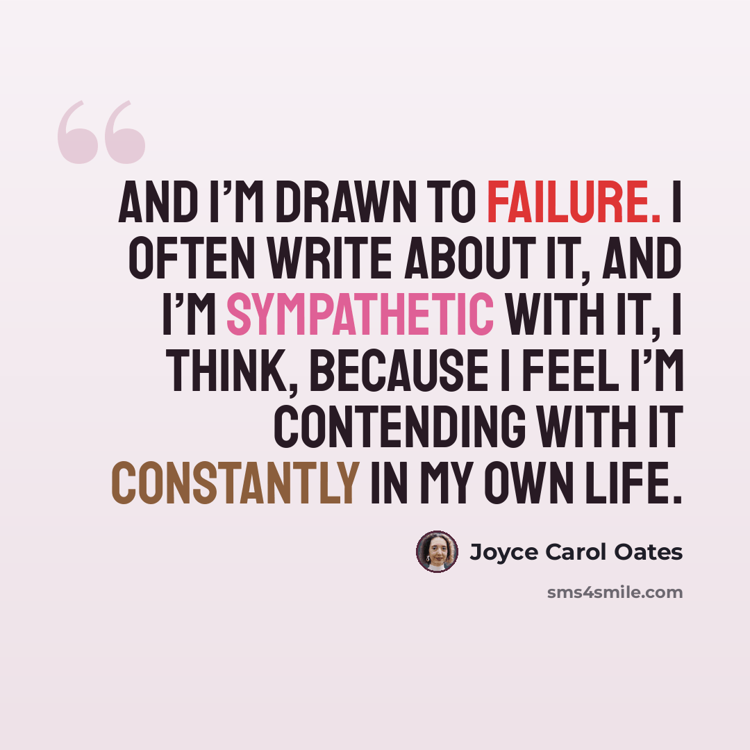 “And I’m drawn to failure. I often write about it, and I’m sympathetic with it, I think, because I feel I’m contending with it constantly in my own life.” quote by Joyce Carol Oates