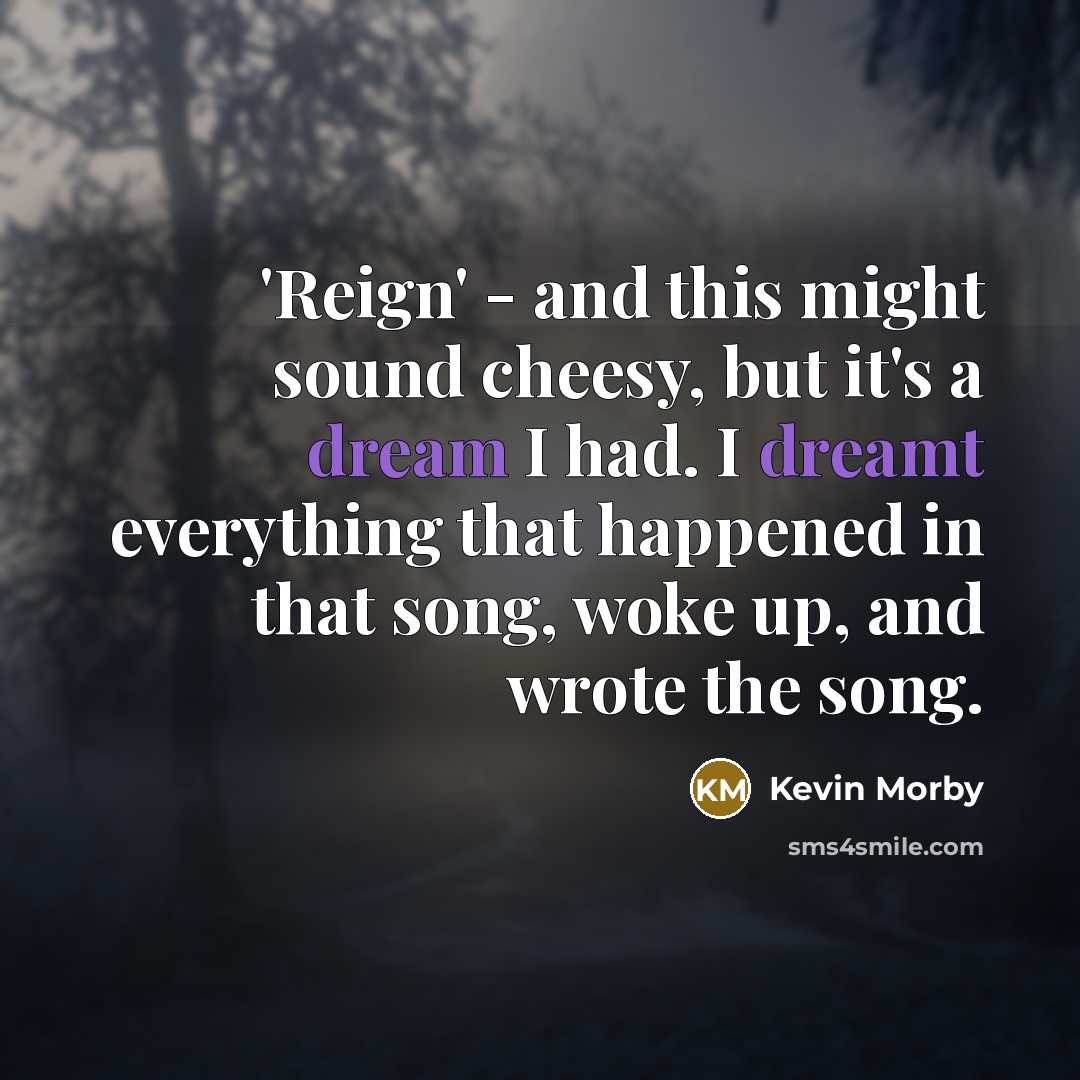 “'Reign' - and this might sound cheesy, but it's a dream I had. I dreamt everything that happened in that song, woke up, and wrote the song.” quote by Kevin Morby