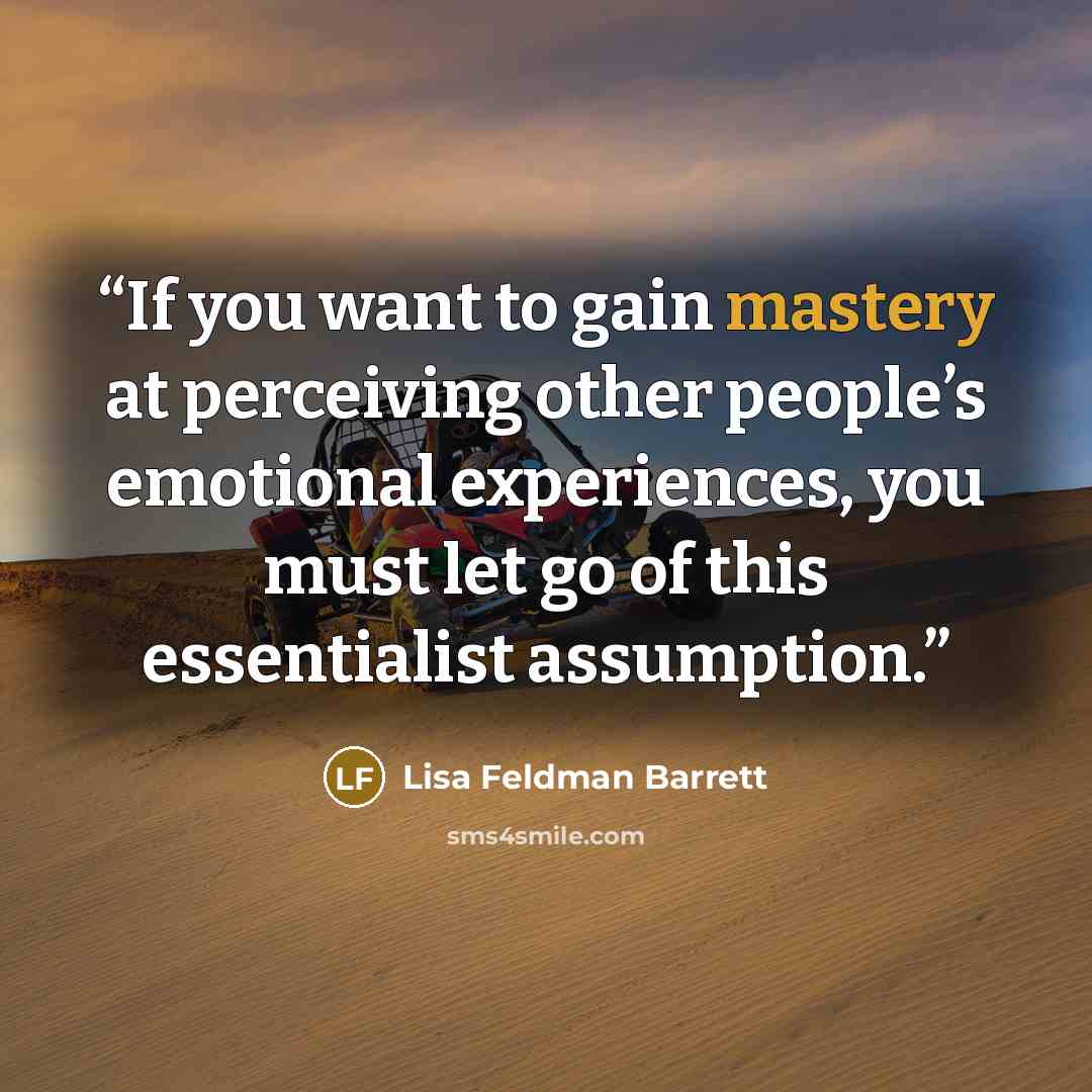 “If you want to gain mastery at perceiving other people’s emotional experiences, you must let go of this essentialist assumption.” quote by Lisa Feldman Barrett