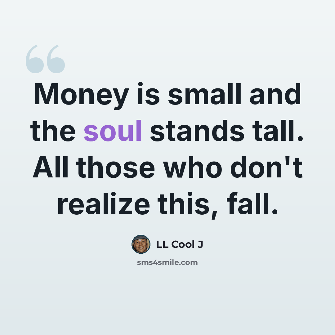 “Money is small and the soul stands tall. All those who don't realize this, fall.” quote by LL Cool J