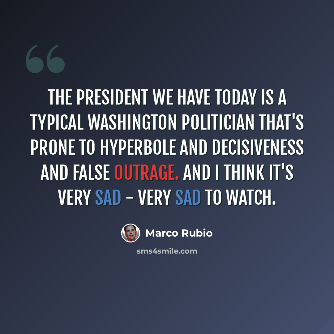 “The president we have today is a typical Washington politician that's prone to hyperbole and decisiveness and false outrage. And I think it's very sad - very sad to watch.” quote by Marco Rubio