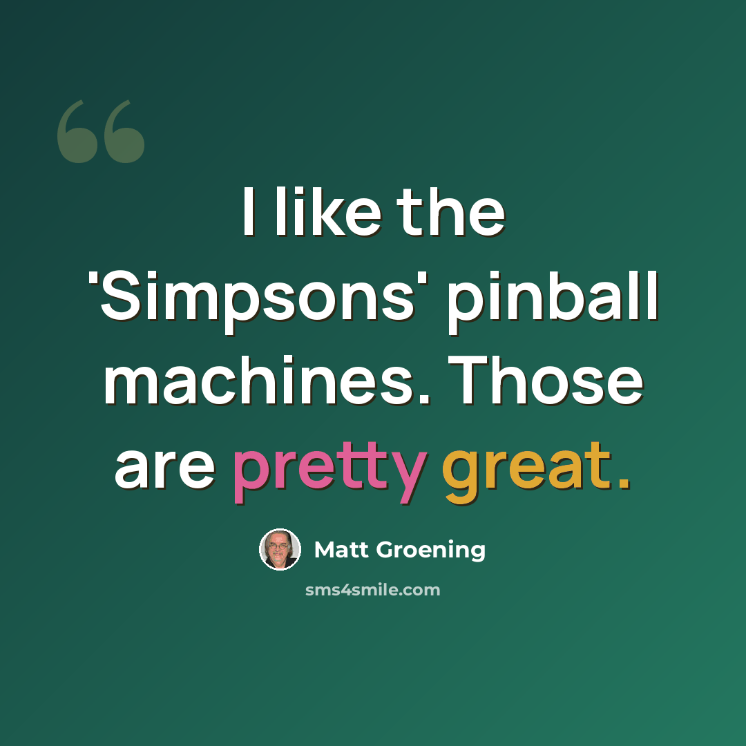 “I like the 'Simpsons' pinball machines. Those are pretty great.” quote by Matt Groening