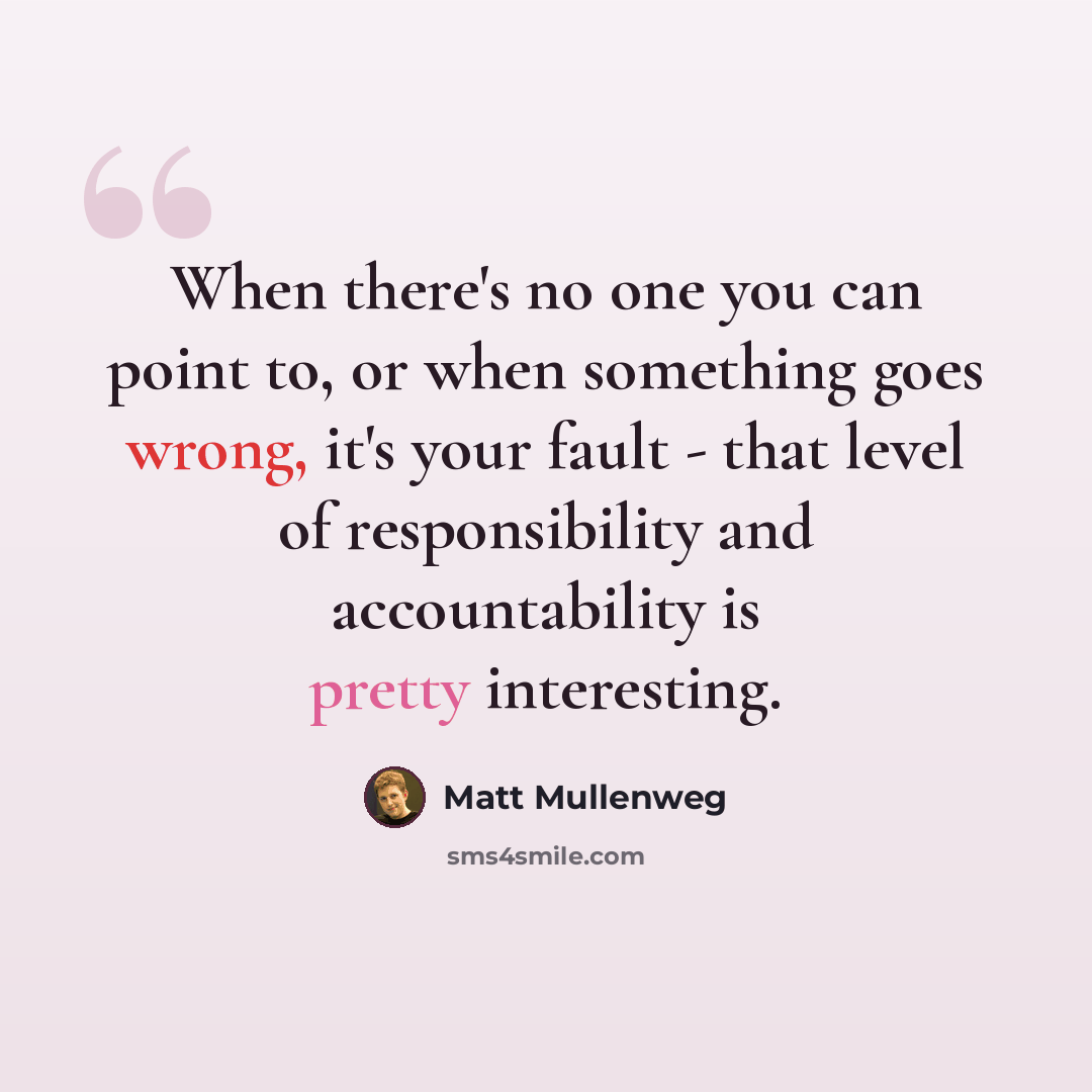 “When there's no one you can point to, or when something goes wrong, it's your fault - that level of responsibility and accountability is pretty interesting.” quote by Matt Mullenweg