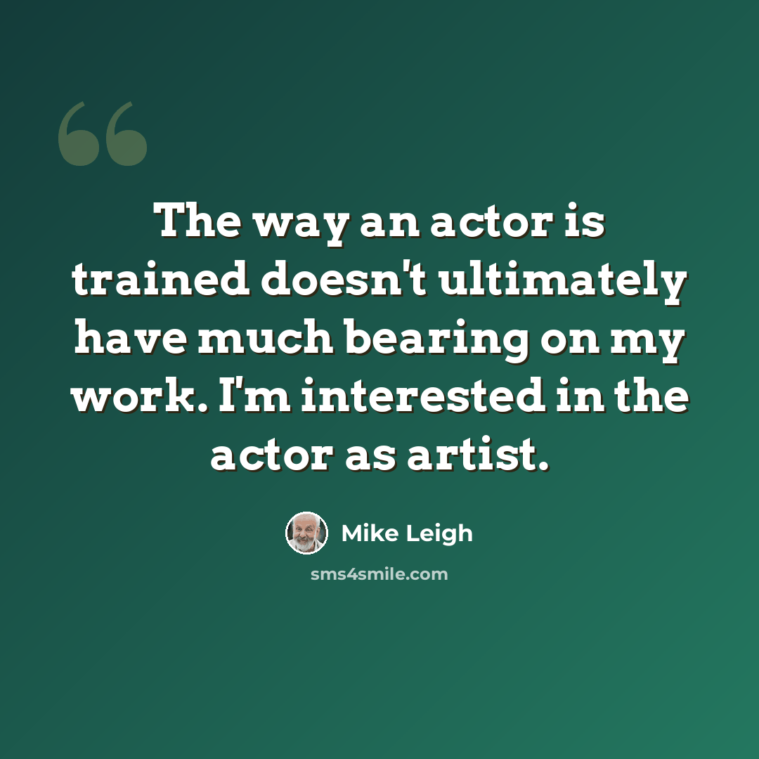 “The way an actor is trained doesn't ultimately have much bearing on my work. I'm interested in the actor as artist.” quote by Mike Leigh