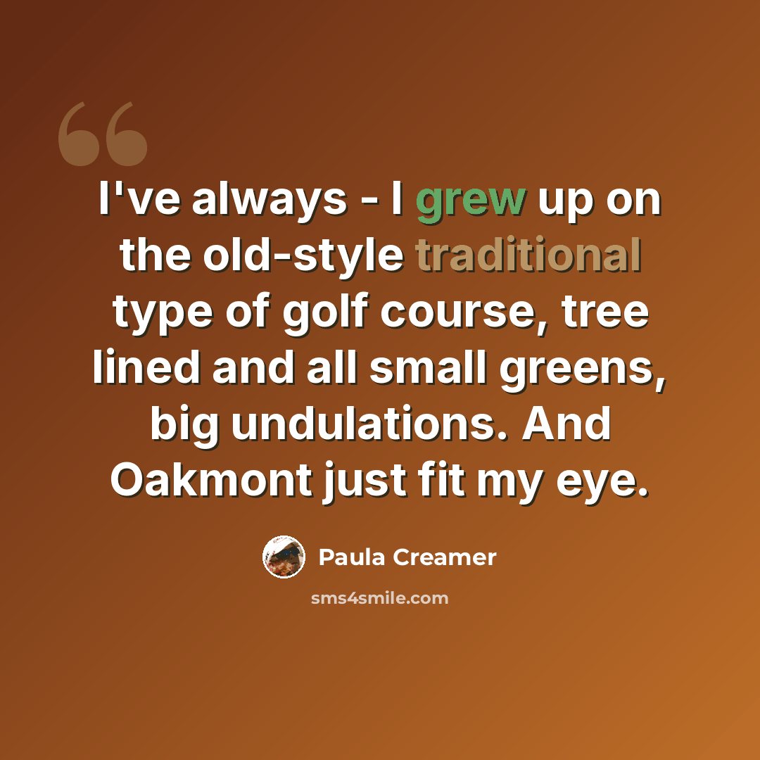 “I've always - I grew up on the old-style traditional type of golf course, tree lined and all small greens, big undulations. And Oakmont just fit my eye.” quote by Paula Creamer