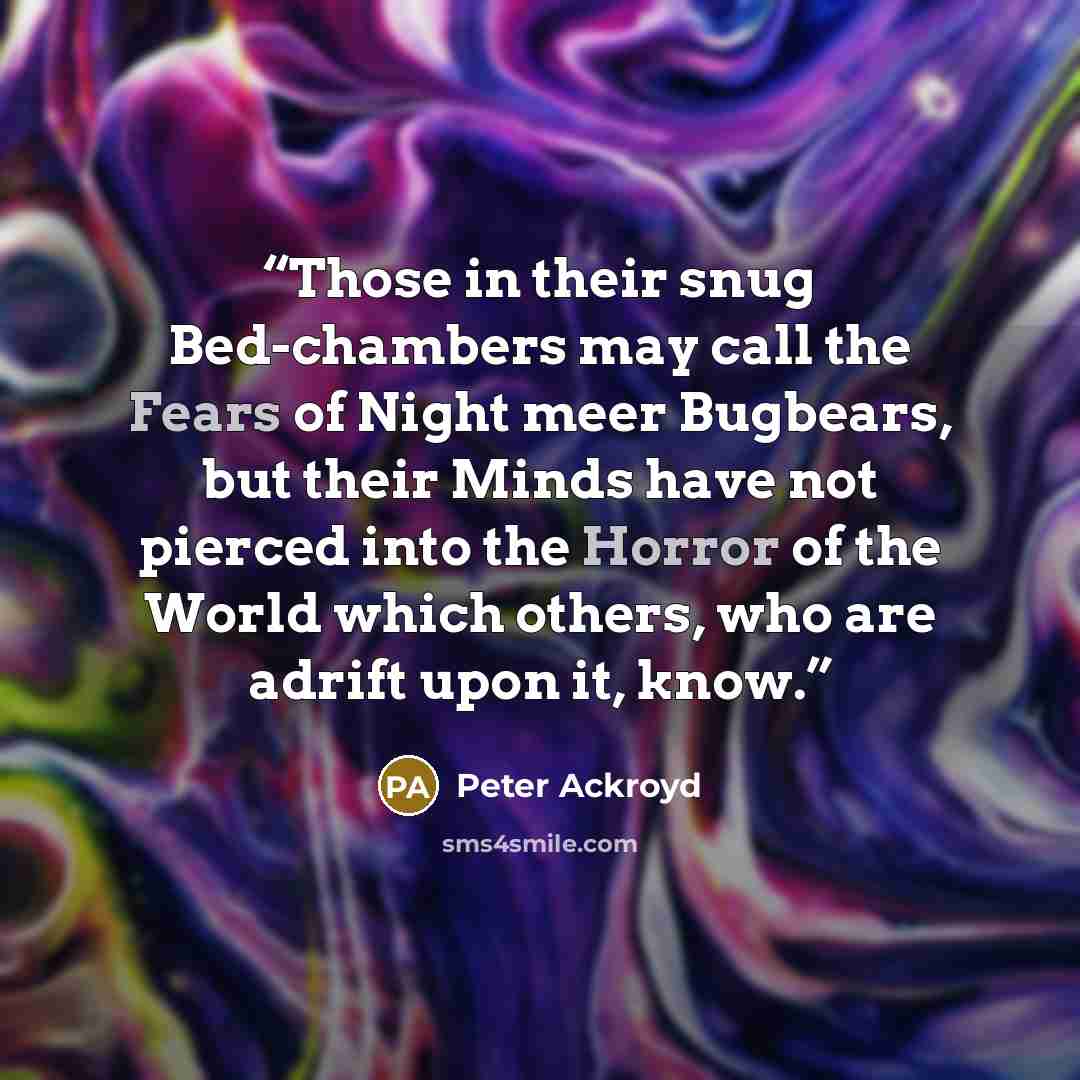 “Those in their snug Bed-chambers may call the Fears of Night meer Bugbears, but their Minds have not pierced into the Horror of the World which others, who are adrift upon it, know.” quote by Peter Ackroyd