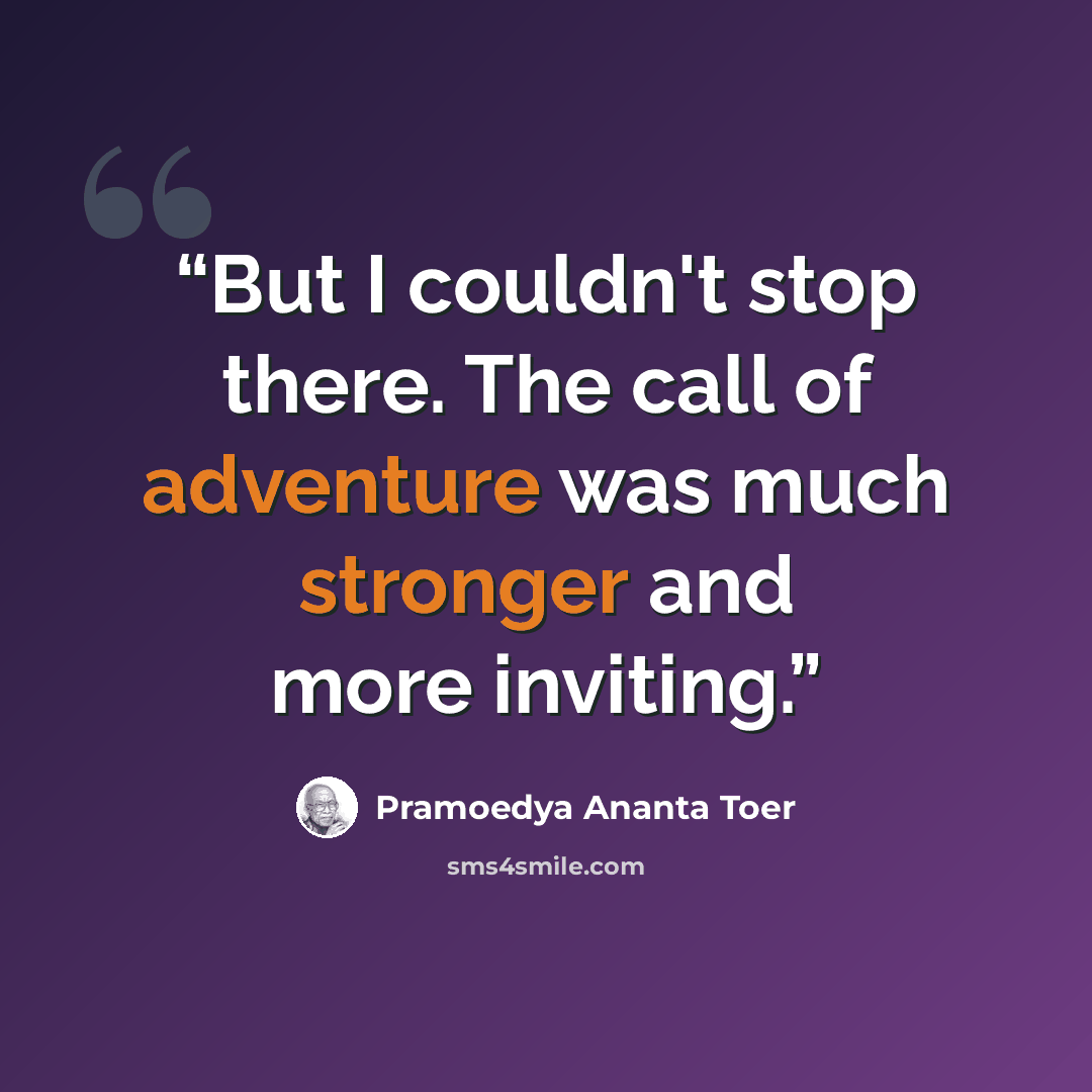 “But I couldn't stop there. The call of adventure was much stronger and more inviting.” quote by Pramoedya Ananta Toer