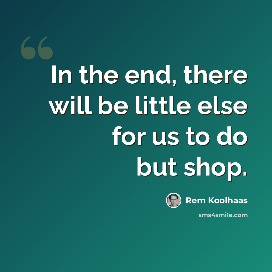 “In the end, there will be little else for us to do but shop.” quote by Rem Koolhaas