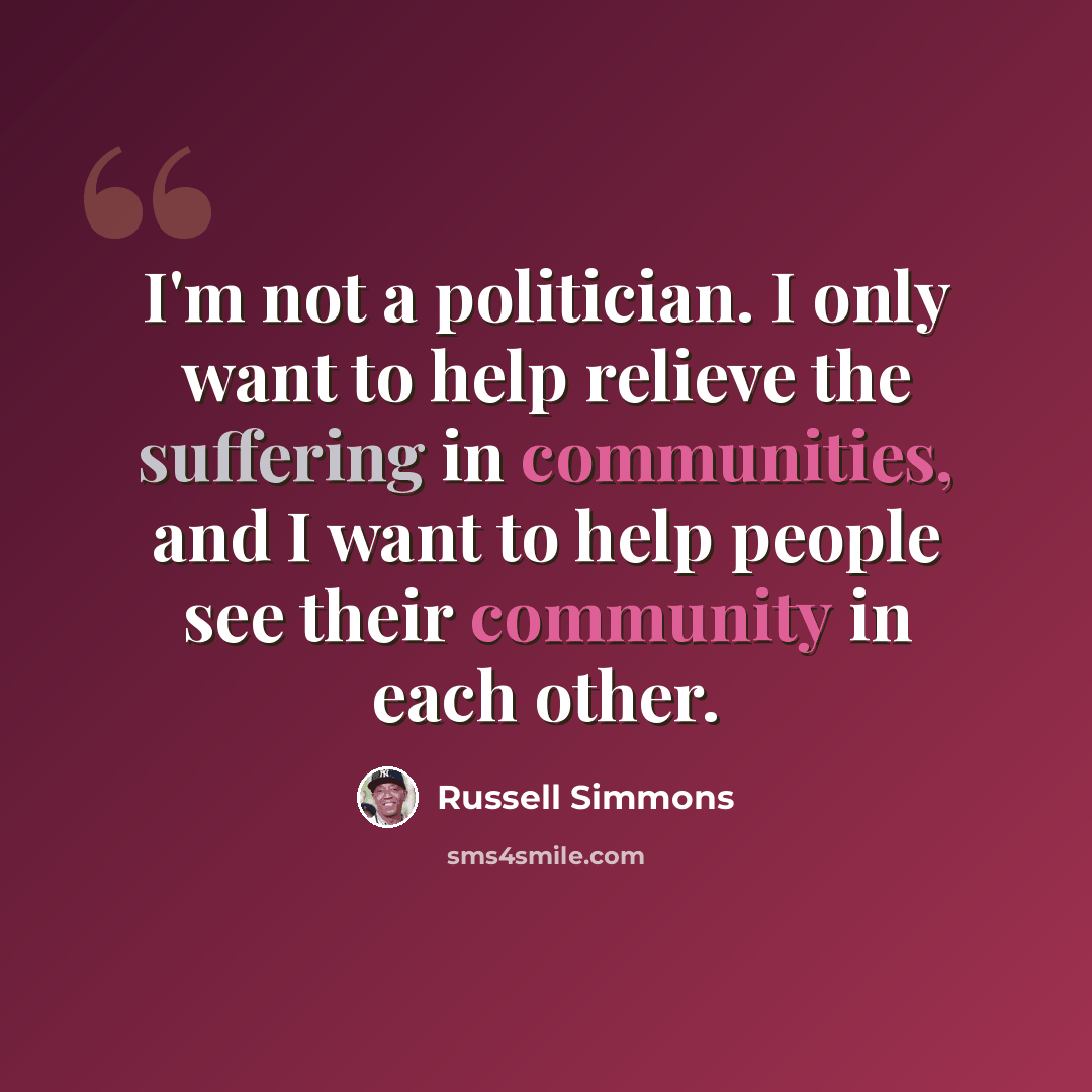 “I'm not a politician. I only want to help relieve the suffering in communities, and I want to help people see their community in each other.” quote by Russell Simmons