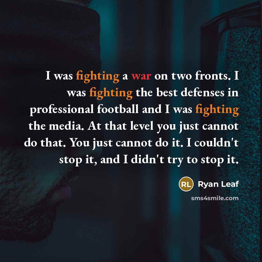 “I was fighting a war on two fronts. I was fighting the best defenses in professional football and I was fighting the media. At that level you just cannot do that. You just cannot do it. I couldn't stop it, and I didn't try to stop it.” quote by Ryan Leaf