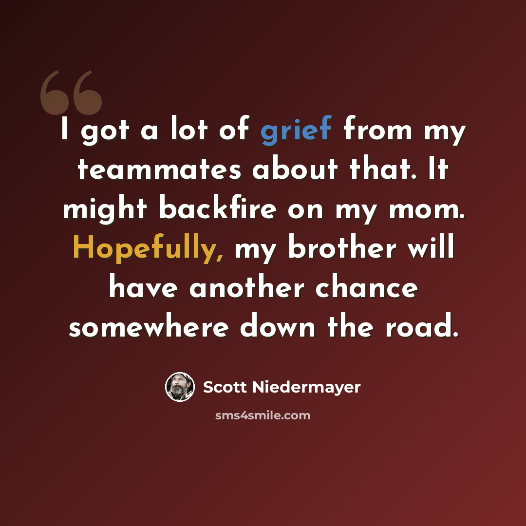 “I got a lot of grief from my teammates about that. It might backfire on my mom. Hopefully, my brother will have another chance somewhere down the road.” quote by Scott Niedermayer