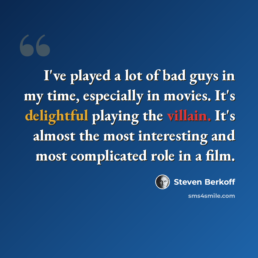 “I've played a lot of bad guys in my time, especially in movies. It's delightful playing the villain. It's almost the most interesting and most complicated role in a film.” quote by Steven Berkoff