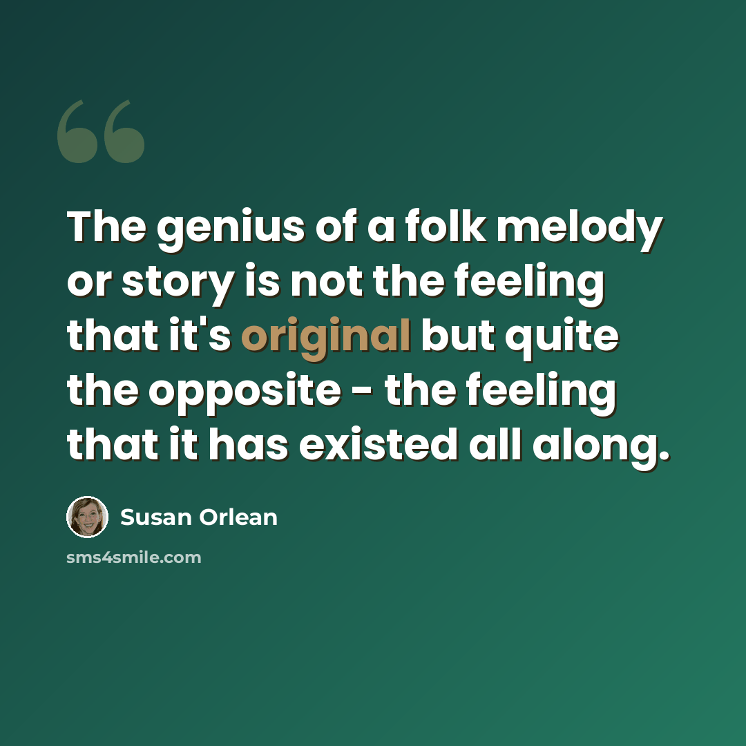 “The genius of a folk melody or story is not the feeling that it's original but quite the opposite - the feeling that it has existed all along.” quote by Susan Orlean