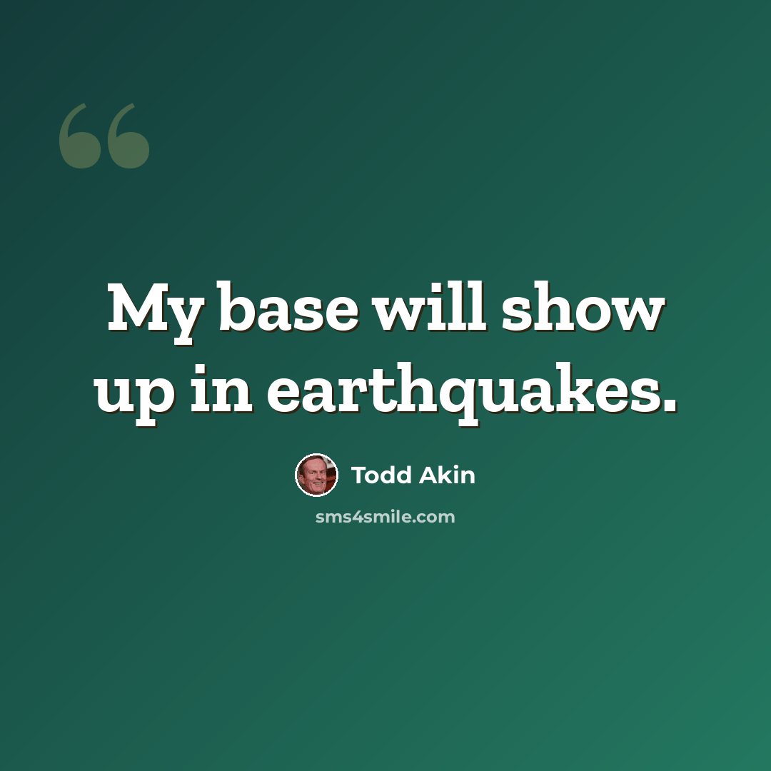 “My base will show up in earthquakes.” quote by Todd Akin