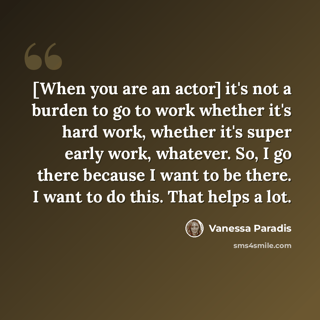 “[When you are an actor] it's not a burden to go to work whether it's hard work, whether it's super early work, whatever. So, I go there because I want to be there. I want to do this. That helps a lot.” quote by Vanessa Paradis