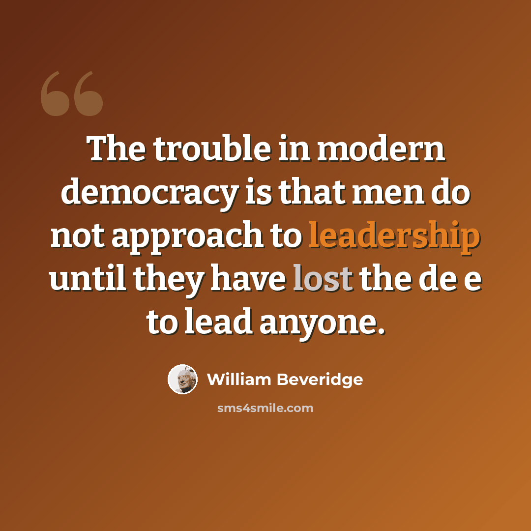 “The trouble in modern democracy is that men do not approach to leadership until they have lost the de e to lead anyone.” quote by William Beveridge