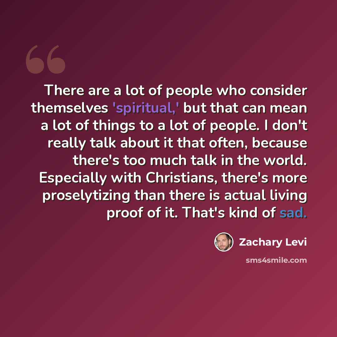 “There are a lot of people who consider themselves 'spiritual,' but that can mean a lot of things to a lot of people. I don't really talk about it that often, because there's too much talk in the world. Especially with Christians, there's more proselytizing than there is actual living proof of it…” quote by Zachary Levi