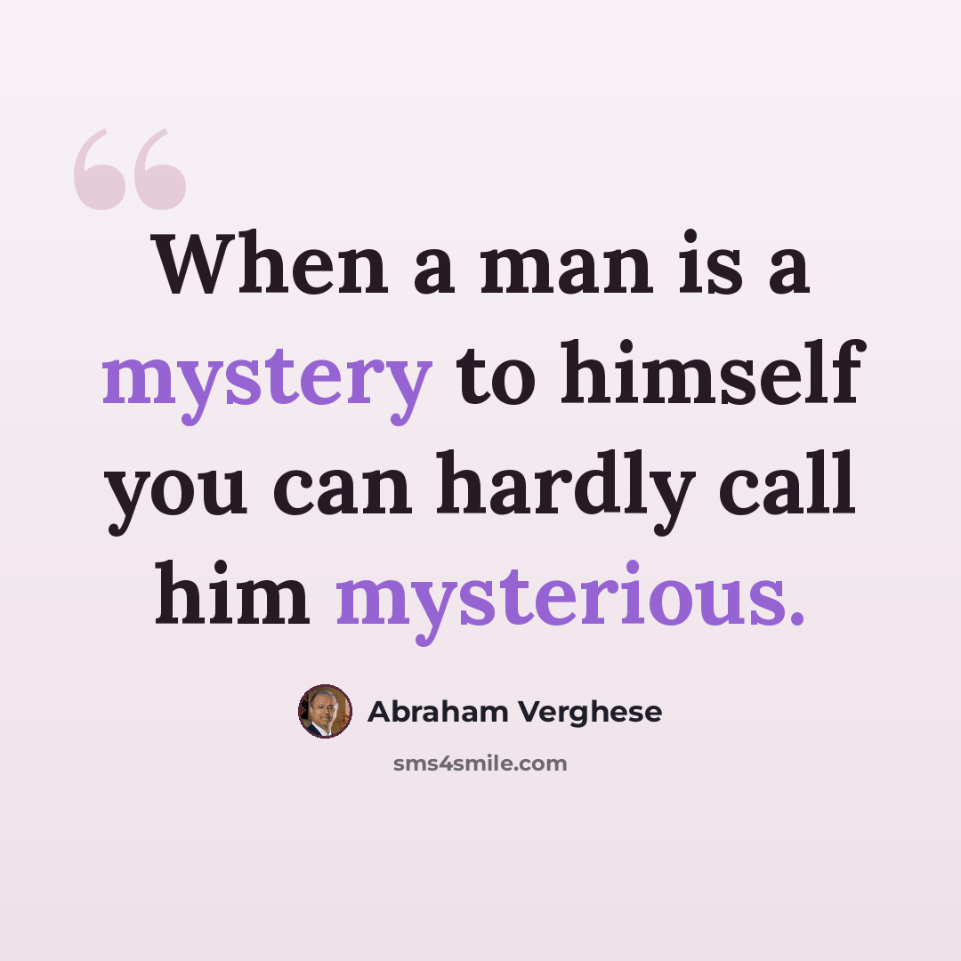 “When a man is a mystery to himself you can hardly call him mysterious.” quote by Abraham Verghese
