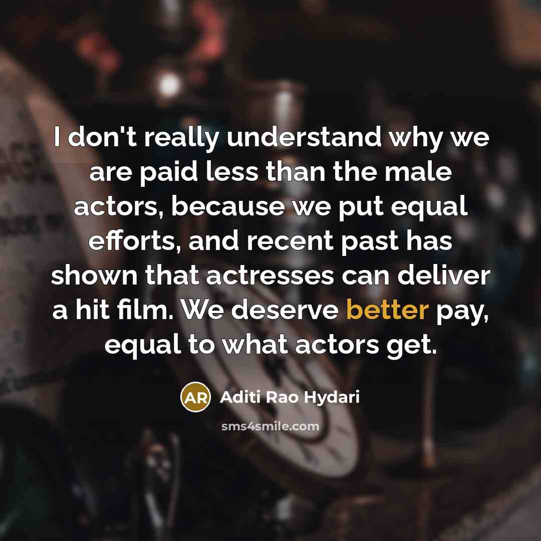 “I don't really understand why we are paid less than the male actors, because we put equal efforts, and recent past has shown that actresses can deliver a hit film. We deserve better pay, equal to what actors get.” quote by Aditi Rao Hydari