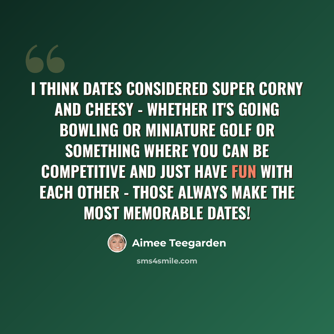 “I think dates considered super corny and cheesy - whether it's going bowling or miniature golf or something where you can be competitive and just have fun with each other - those always make the most memorable dates!” quote by Aimee Teegarden