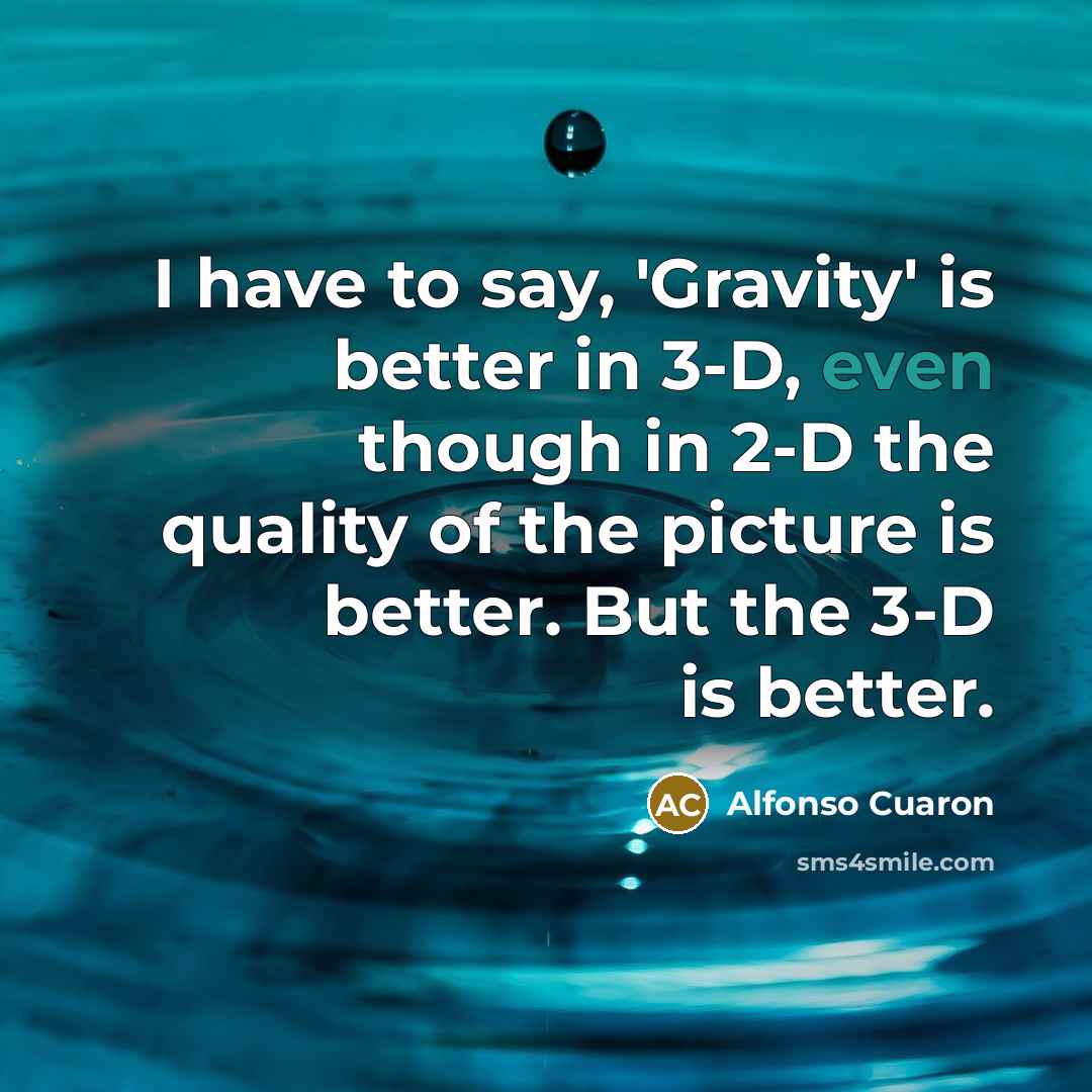 “I have to say, 'Gravity' is better in 3-D, even though in 2-D the quality of the picture is better. But the 3-D is better.” quote by Alfonso Cuaron