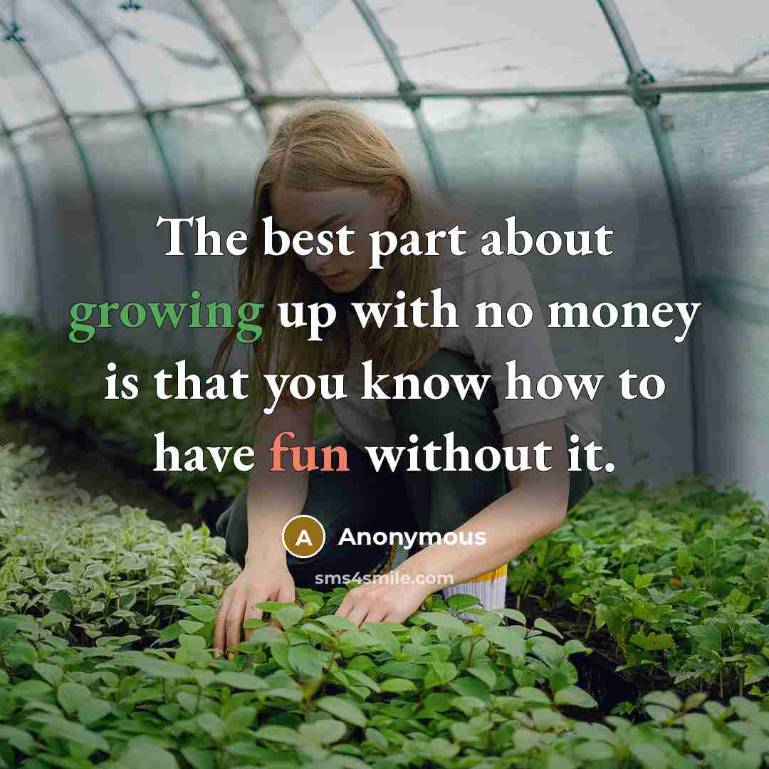 “The best part about growing up with no money is that you know how to have fun without it.” quote by Anonymous