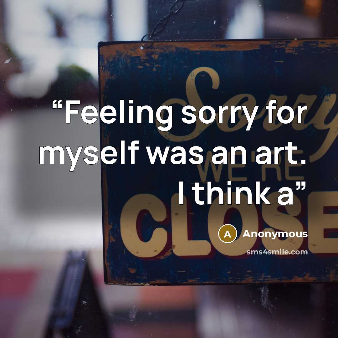 “Feeling sorry for myself was an art. I think a” quote by Anonymous