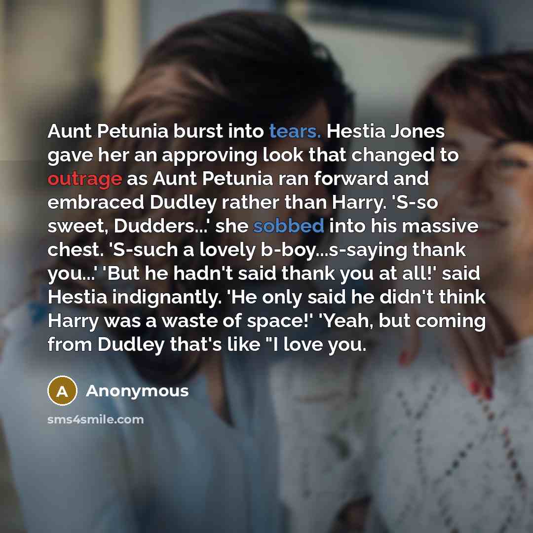 “Aunt Petunia burst into tears. Hestia Jones gave her an approving look that changed to outrage as Aunt Petunia ran forward and embraced Dudley rather than Harry. 'S-so sweet, Dudders...' she sobbed into his massive chest. 'S-such a lovely b-boy...s-saying thank you...' 'But he hadn't said thank…” quote by Anonymous