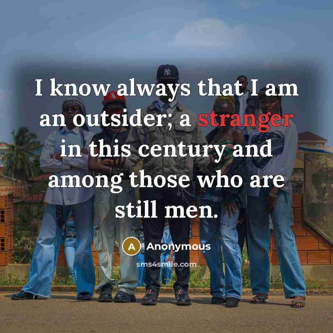 “I know always that I am an outsider; a stranger in this century and among those who are still men.” quote by Anonymous