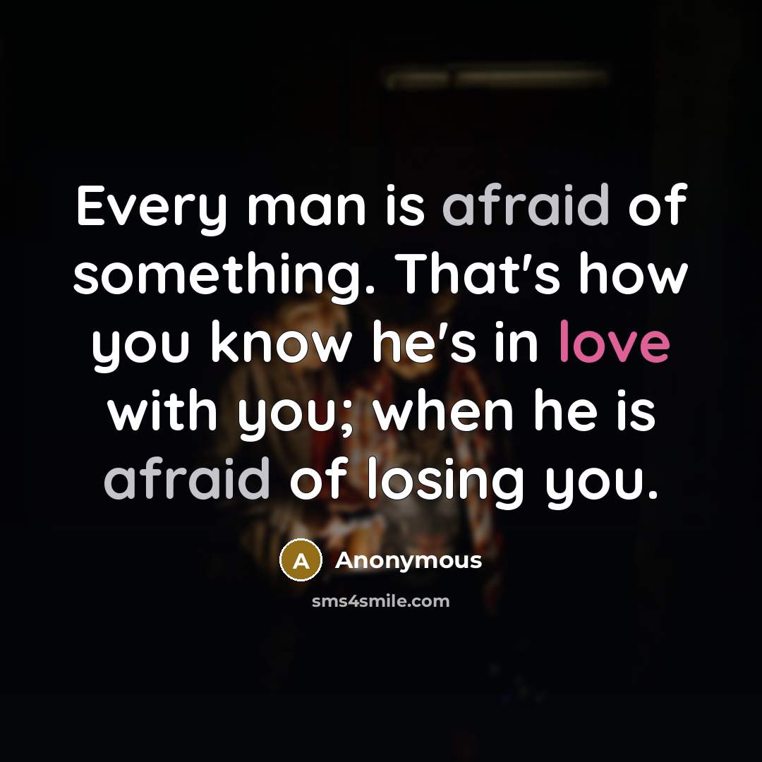 “Every man is afraid of something. That's how you know he's in love with you; when he is afraid of losing you.” quote by Anonymous