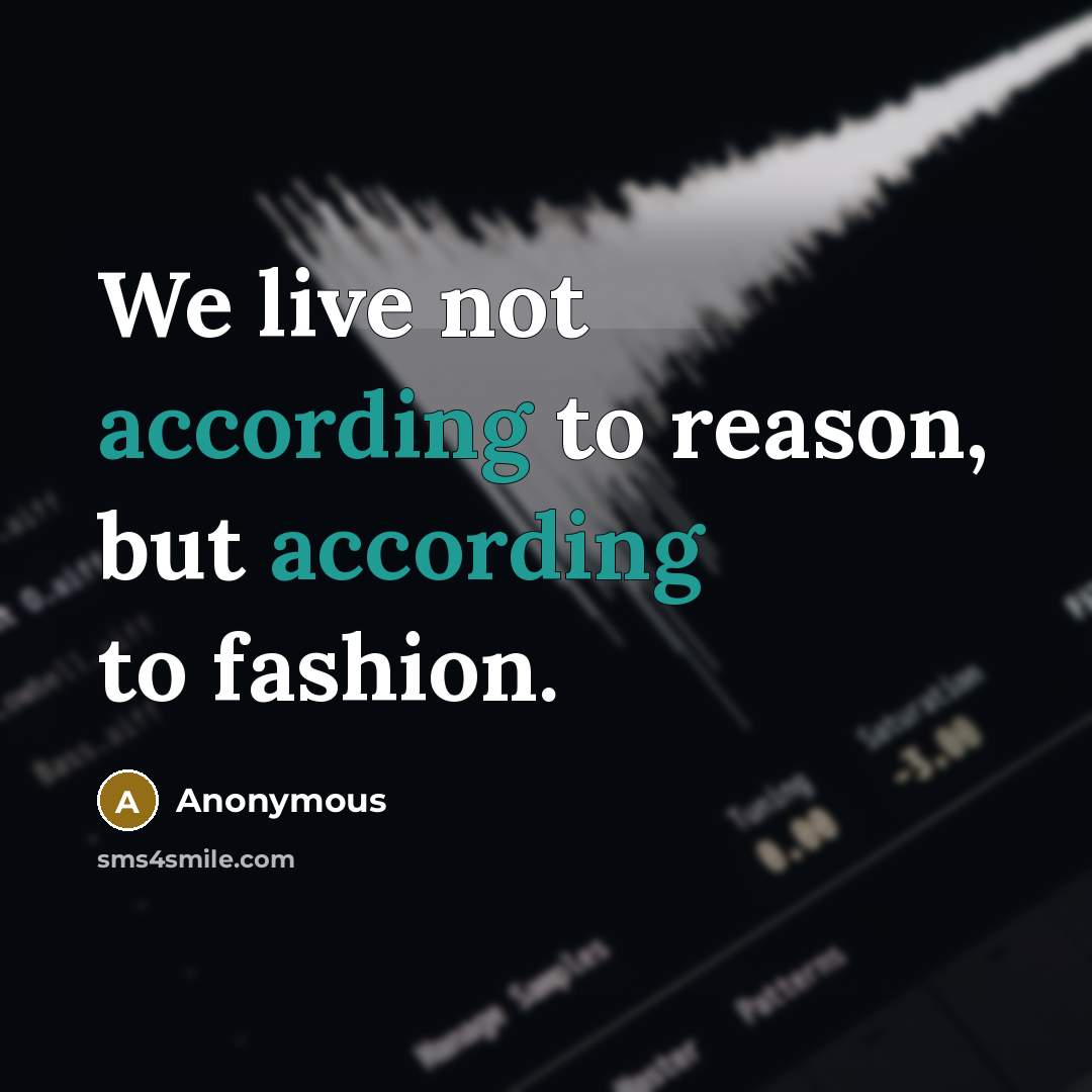 “We live not according to reason, but according to fashion.” quote by Anonymous