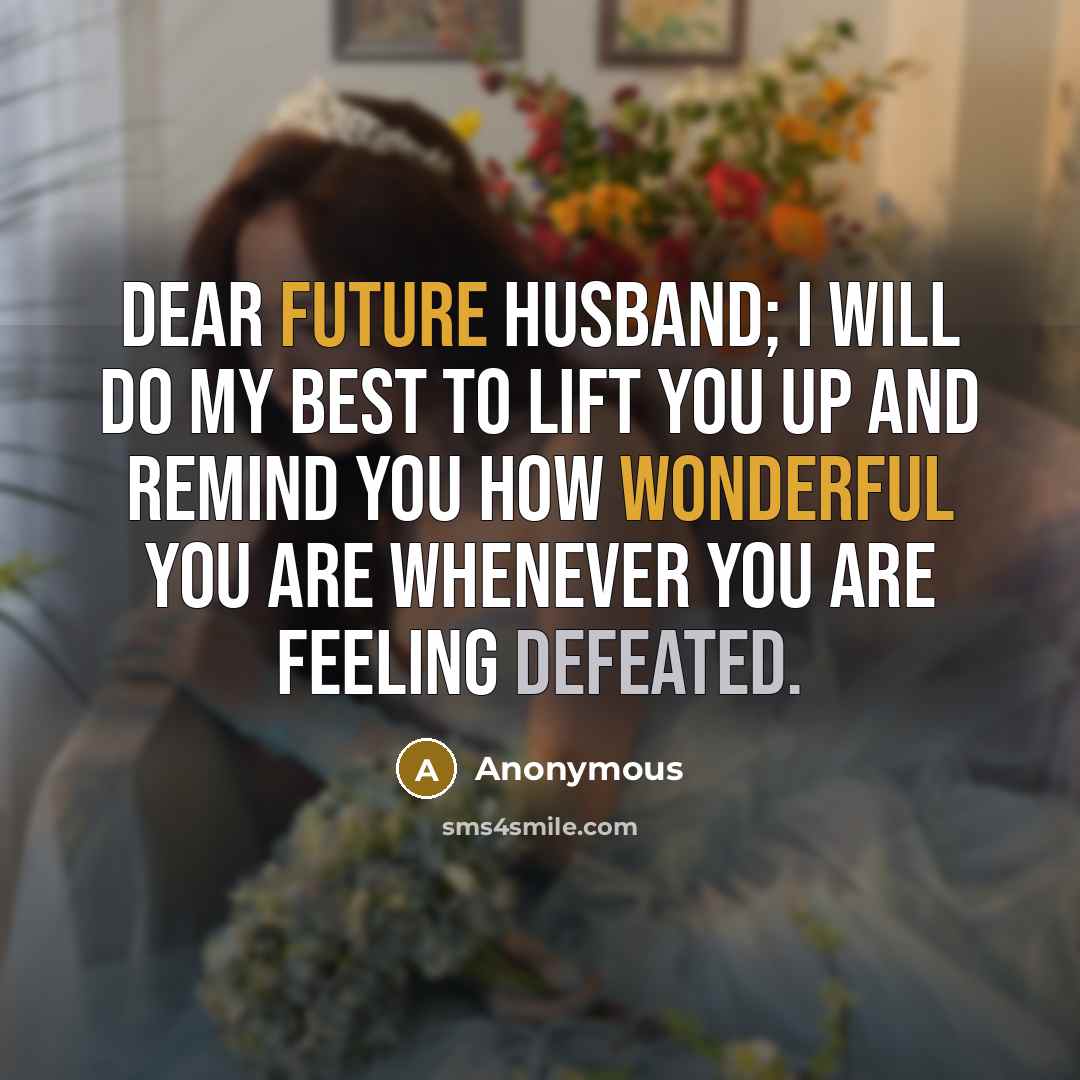 “Dear Future Husband; I will do my best to lift you up and remind you how wonderful you are whenever you are feeling defeated.” quote by Anonymous