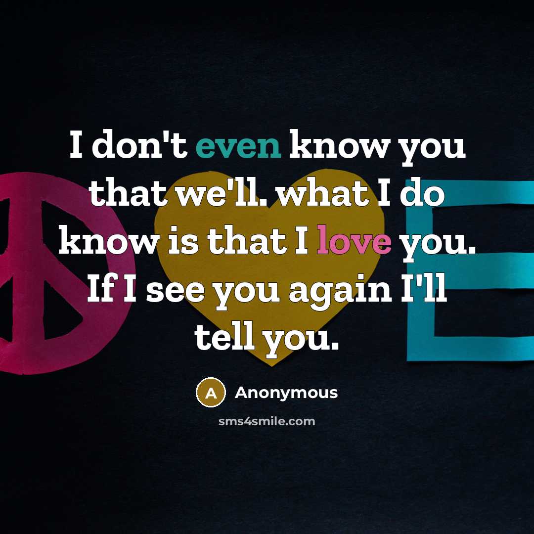 “I don't even know you that we'll. what I do know is that I love you. If I see you again I'll tell you.” quote by Anonymous