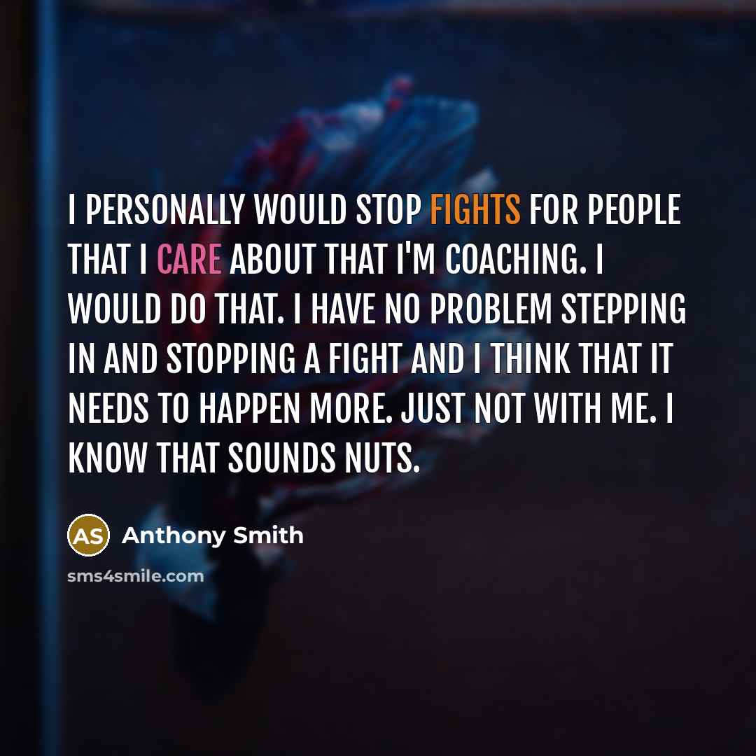“I personally would stop fights for people that I care about that I'm coaching. I would do that. I have no problem stepping in and stopping a fight and I think that it needs to happen more. Just not with me. I know that sounds nuts.” quote by Anthony Smith